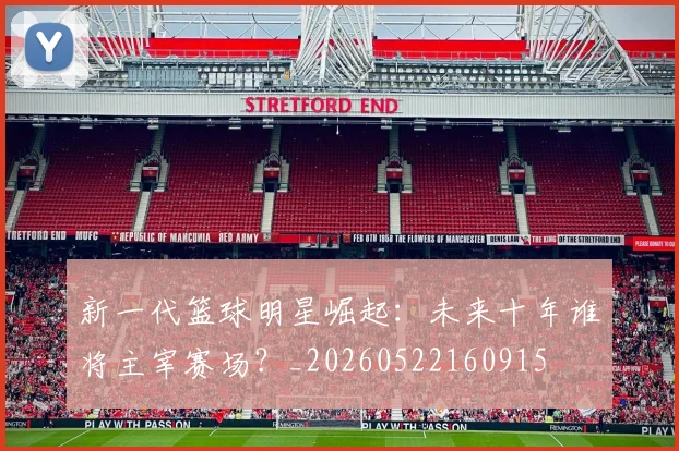 新一代篮球明星崛起：未来十年谁将主宰赛场？_20260522160915