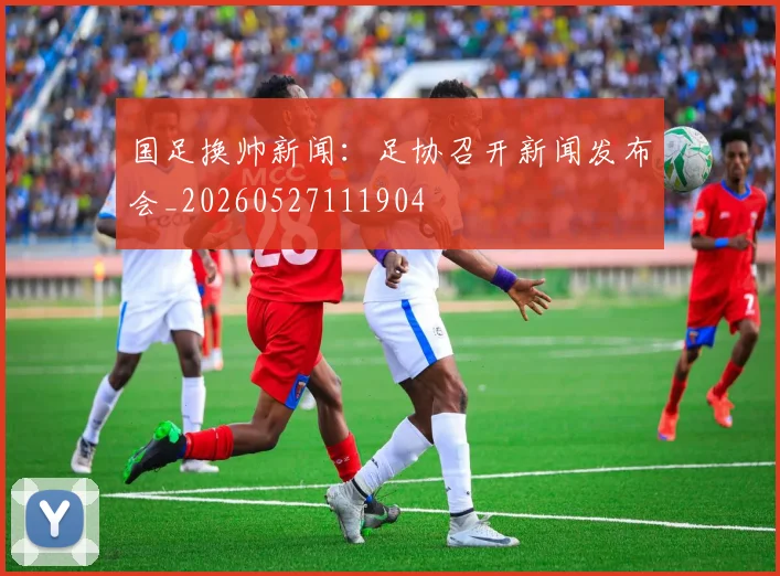 国足换帅新闻：足协召开新闻发布会_20260527111904