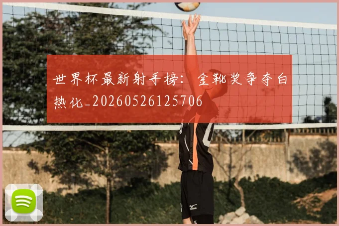 世界杯最新射手榜：金靴奖争夺白热化_20260526125706
