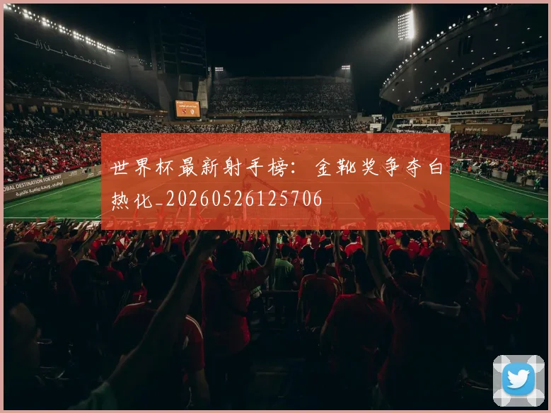 世界杯最新射手榜：金靴奖争夺白热化_20260526125706