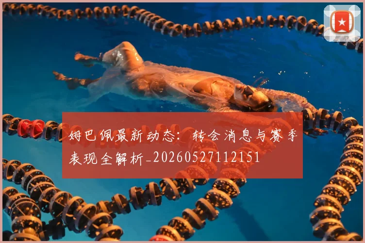 姆巴佩最新动态：转会消息与赛季表现全解析_20260527112151