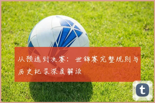 从预选到决赛：世锦赛完整规则与历史纪录深度解读