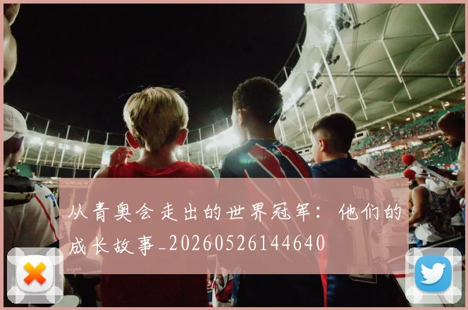 从青奥会走出的世界冠军：他们的成长故事_20260526144640
