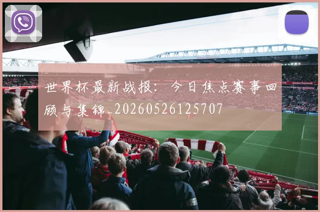世界杯最新战报：今日焦点赛事回顾与集锦_20260526125707