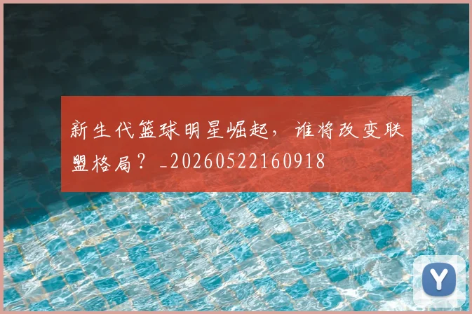 新生代篮球明星崛起，谁将改变联盟格局？_20260522160918