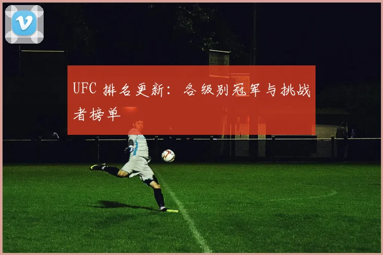 UFC 排名更新：各级别冠军与挑战者榜单