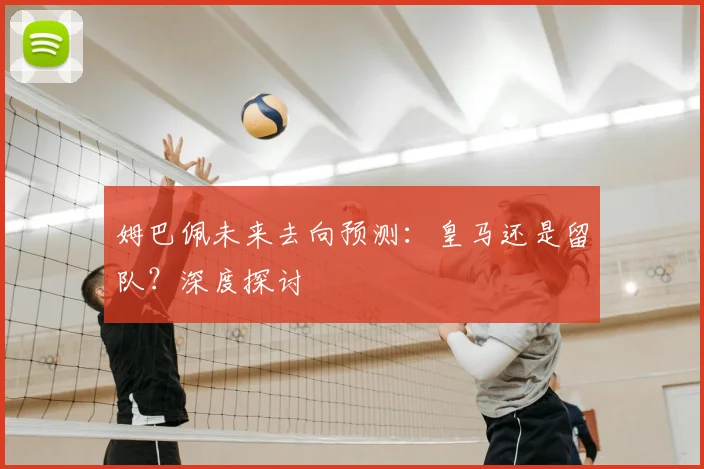 姆巴佩未来去向预测：皇马还是留队？深度探讨