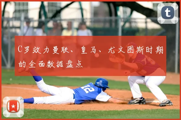 C罗效力曼联、皇马、尤文图斯时期的全面数据盘点
