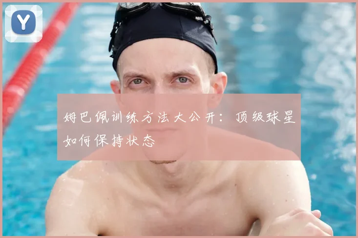 姆巴佩训练方法大公开：顶级球星如何保持状态