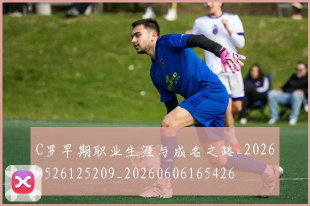 C罗早期职业生涯与成名之路_20260526125209_20260606165426