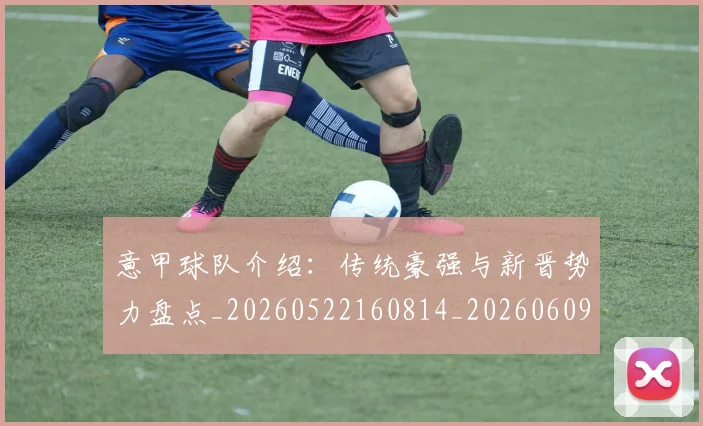 意甲球队介绍：传统豪强与新晋势力盘点_20260522160814_20260609193436