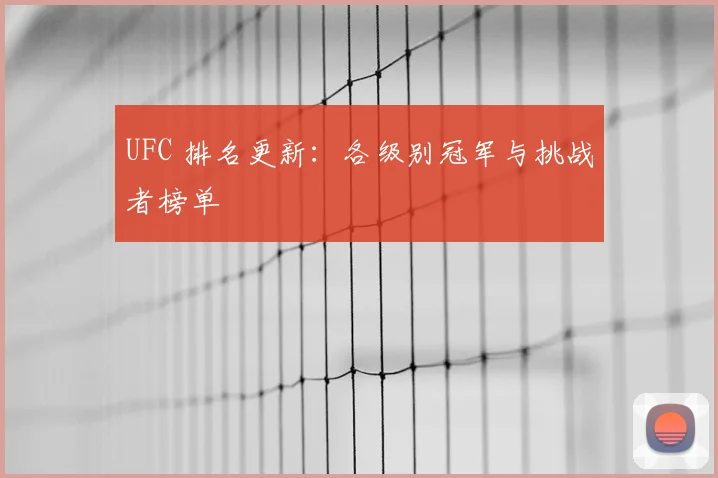 UFC 排名更新：各级别冠军与挑战者榜单