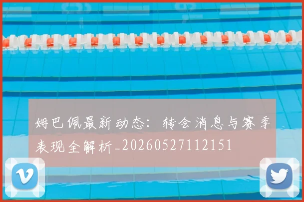 姆巴佩最新动态：转会消息与赛季表现全解析_20260527112151