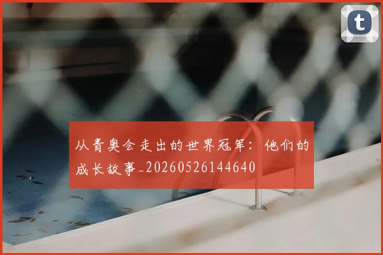 从青奥会走出的世界冠军：他们的成长故事_20260526144640
