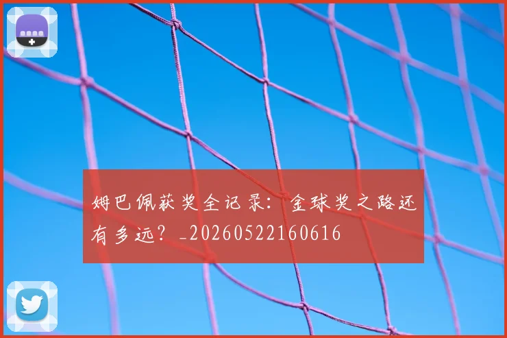 姆巴佩获奖全记录：金球奖之路还有多远？_20260522160616